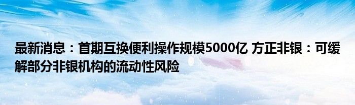 最新消息：首期互换便利操作规模5000亿 方正非银：可缓解部分非银机构的流动性风险