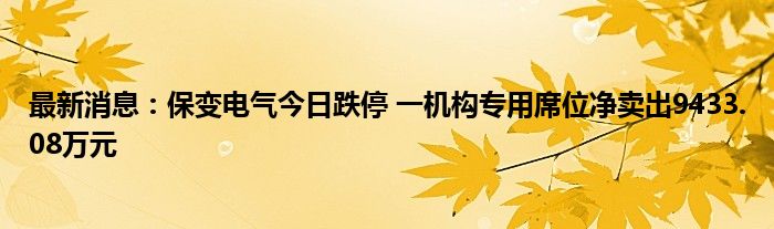 最新消息：保变电气今日跌停 一机构专用席位净卖出9433.08万元