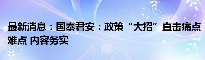 最新消息：国泰君安：政策“大招”直击痛点难点 内容务实