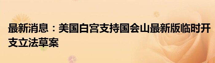 最新消息：美国白宫支持国会山最新版临时开支立法草案