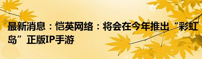 最新消息：恺英网络：将会在今年推出“彩虹岛”正版IP手游