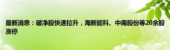 最新消息：破净股快速拉升，海新能科、中南股份等20余股涨停