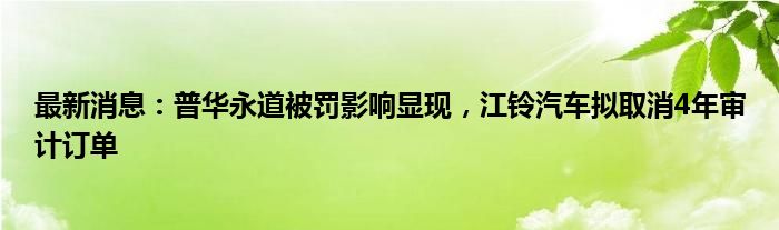 最新消息：普华永道被罚影响显现，江铃汽车拟取消4年审计订单