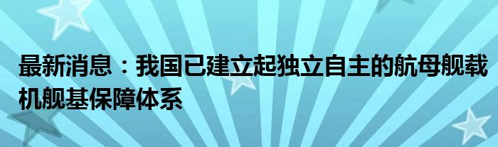 最新消息：我国已建立起独立自主的航母舰载机舰基保障体系