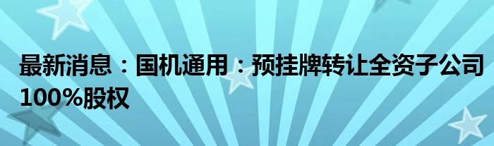 最新消息：国机通用：预挂牌转让全资子公司100%股权