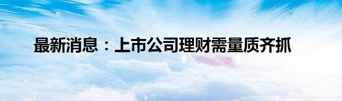 最新消息：上市公司理财需量质齐抓