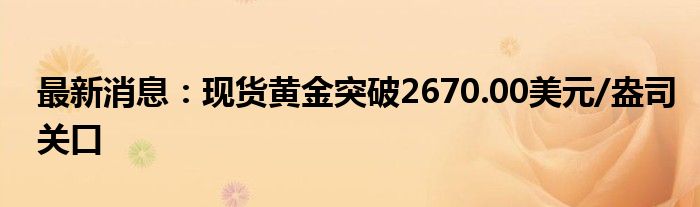 最新消息：现货黄金突破2670.00美元/盎司关口