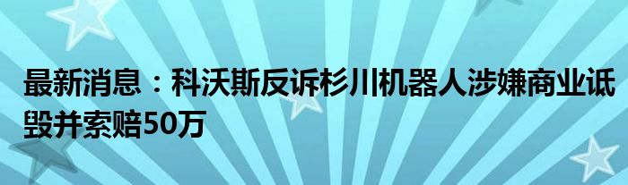 最新消息：科沃斯反诉杉川机器人涉嫌商业诋毁并索赔50万