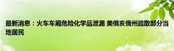 最新消息：火车车厢危险化学品泄漏 美俄亥俄州疏散部分当地居民