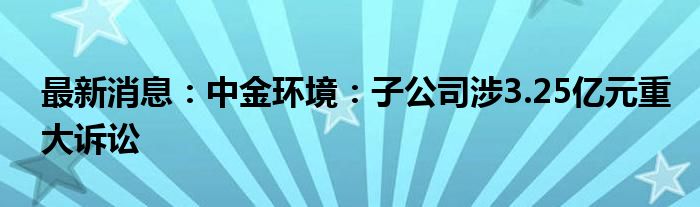 最新消息：中金环境：子公司涉3.25亿元重大诉讼