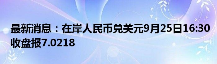 最新消息：在岸人民币兑美元9月25日16:30收盘报7.0218