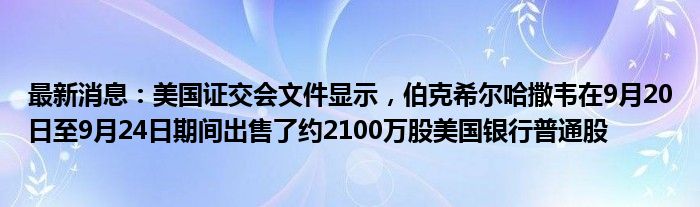 最新消息：美国证交会文件显示，伯克希尔哈撒韦在9月20日至9月24日期间出售了约2100万股美国银行普通股