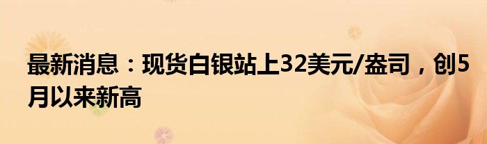 最新消息：现货白银站上32美元/盎司，创5月以来新高