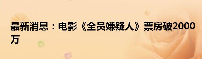 最新消息：电影《全员嫌疑人》票房破2000万