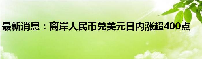 最新消息：离岸人民币兑美元日内涨超400点