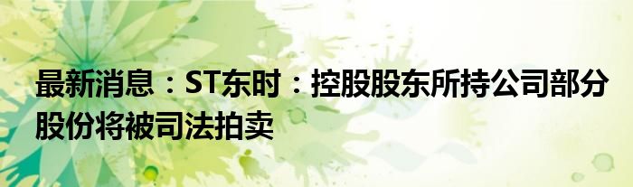 最新消息：ST东时：控股股东所持公司部分股份将被司法拍卖