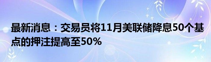 最新消息：交易员将11月美联储降息50个基点的押注提高至50%