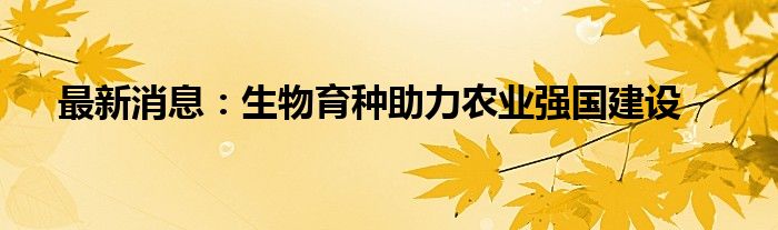 最新消息：生物育种助力农业强国建设