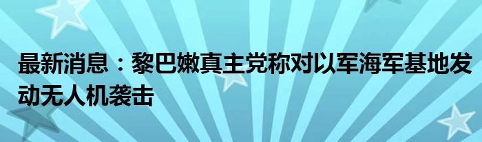 最新消息：黎巴嫩真主党称对以军海军基地发动无人机袭击