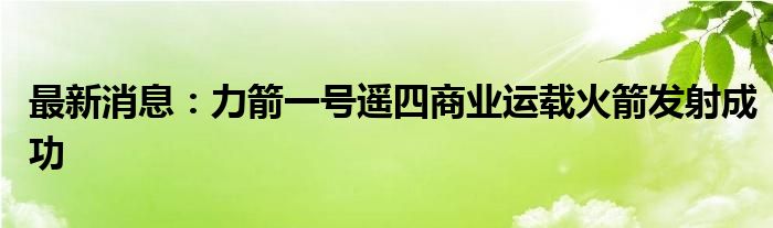 最新消息：力箭一号遥四商业运载火箭发射成功