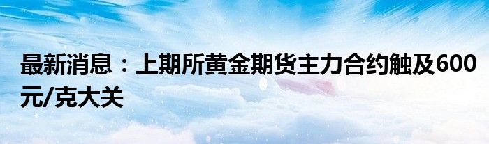 最新消息：上期所黄金期货主力合约触及600元/克大关