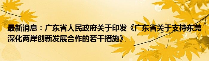 最新消息：广东省人民政府关于印发《广东省关于支持东莞深化两岸创新发展合作的若干措施》