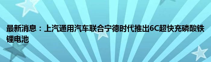 最新消息：上汽通用汽车联合宁德时代推出6C超快充磷酸铁锂电池