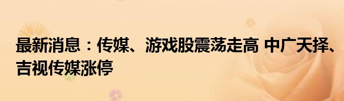 最新消息：传媒、游戏股震荡走高 中广天择、吉视传媒涨停