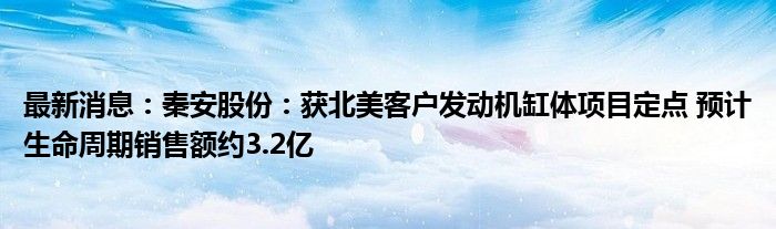 最新消息：秦安股份：获北美客户发动机缸体项目定点 预计生命周期销售额约3.2亿