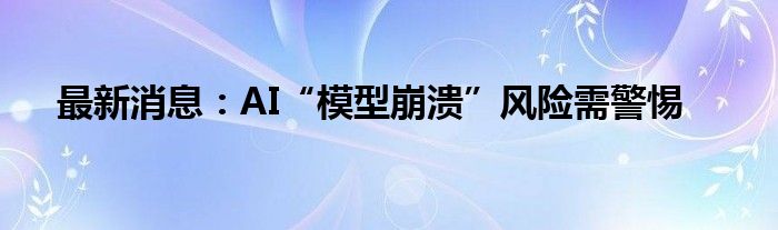 最新消息：AI“模型崩溃”风险需警惕