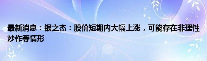 最新消息：银之杰：股价短期内大幅上涨，可能存在非理性炒作等情形