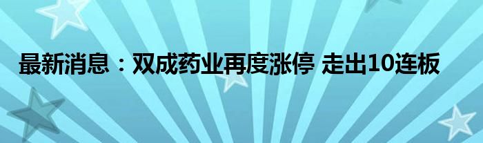 最新消息：双成药业再度涨停 走出10连板