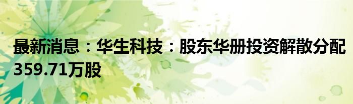 最新消息：华生科技：股东华册投资解散分配359.71万股