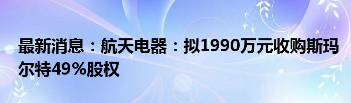 最新消息：航天电器：拟1990万元收购斯玛尔特49%股权