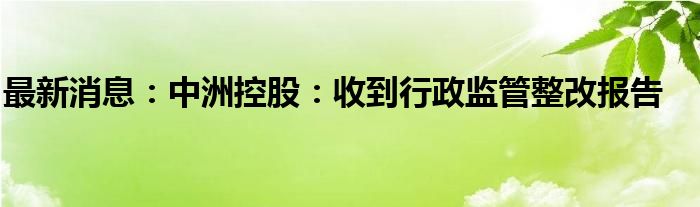 最新消息：中洲控股：收到行政监管整改报告