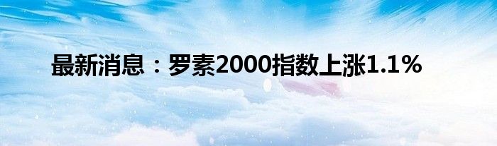 最新消息：罗素2000指数上涨1.1%