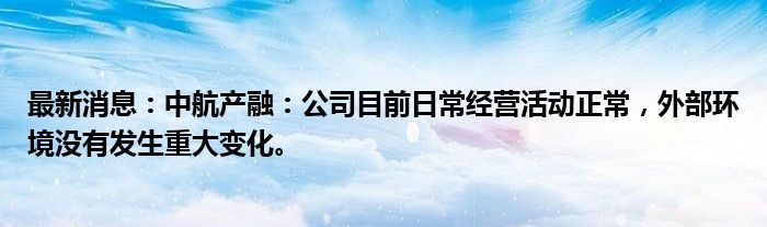 最新消息：中航产融：公司目前日常经营活动正常，外部环境没有发生重大变化。