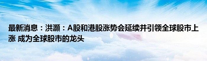 最新消息：洪灝：A股和港股涨势会延续并引领全球股市上涨 成为全球股市的龙头