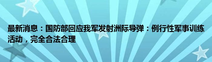 最新消息：国防部回应我军发射洲际导弹：例行性军事训练活动，完全合法合理