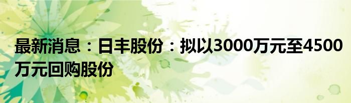 最新消息：日丰股份：拟以3000万元至4500万元回购股份