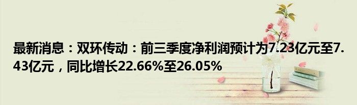 最新消息：双环传动：前三季度净利润预计为7.23亿元至7.43亿元，同比增长22.66%至26.05%