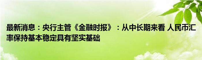 最新消息：央行主管《金融时报》：从中长期来看 人民币汇率保持基本稳定具有坚实基础