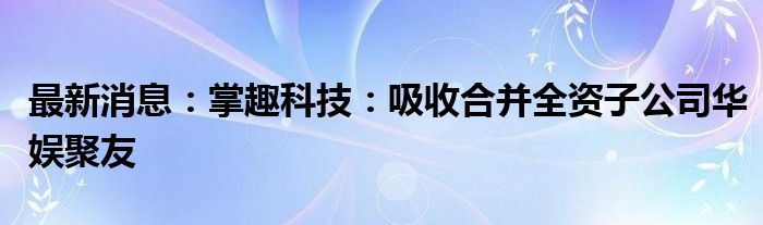 最新消息：掌趣科技：吸收合并全资子公司华娱聚友