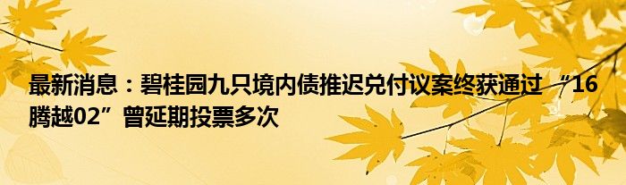 最新消息：碧桂园九只境内债推迟兑付议案终获通过 “16腾越02”曾延期投票多次