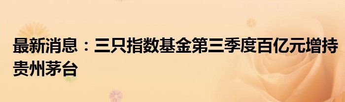 最新消息：三只指数基金第三季度百亿元增持贵州茅台