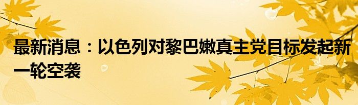 最新消息：以色列对黎巴嫩真主党目标发起新一轮空袭