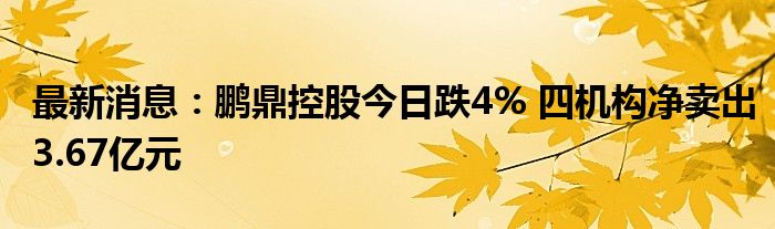 最新消息：鹏鼎控股今日跌4% 四机构净卖出3.67亿元