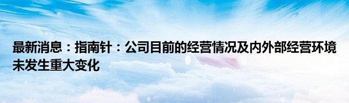 最新消息：指南针：公司目前的经营情况及内外部经营环境未发生重大变化