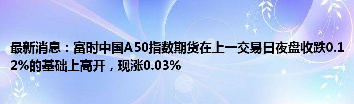 最新消息：富时中国A50指数期货在上一交易日夜盘收跌0.12%的基础上高开，现涨0.03%