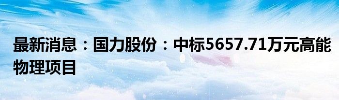 最新消息：国力股份：中标5657.71万元高能物理项目